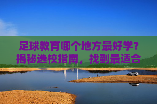 足球教育哪个地方最好学?揭秘选校指南,找到最适合你的足球梦工厂