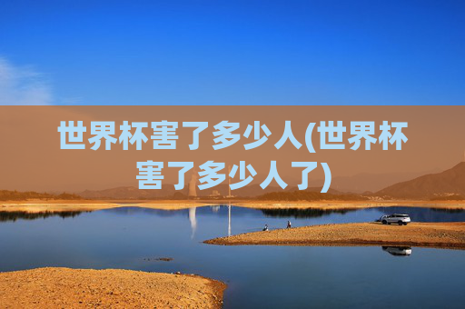 世界杯害了多少人(世界杯害了多少人了)