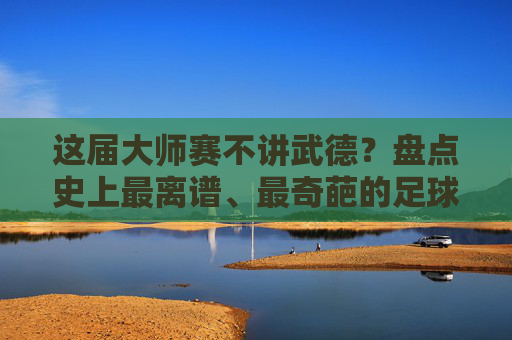 这届大师赛不讲武德?盘点史上最离谱、最奇葩的足球赛事