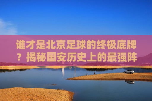 谁才是北京足球的终极底牌?揭秘国安历史上的最强阵型