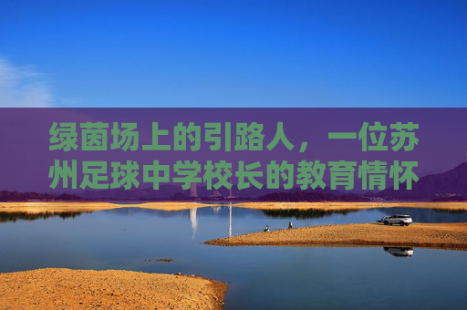 绿茵场上的引路人，一位苏州足球中学校长的教育情怀与足球梦