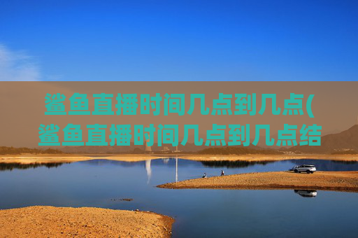 鲨鱼直播时间几点到几点(鲨鱼直播时间几点到几点结束)