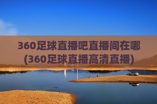 360足球直播吧直播间在哪(360足球直播高清直播)
