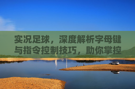 实况足球,深度解析字母键与指令控制技巧,助你掌控赛场