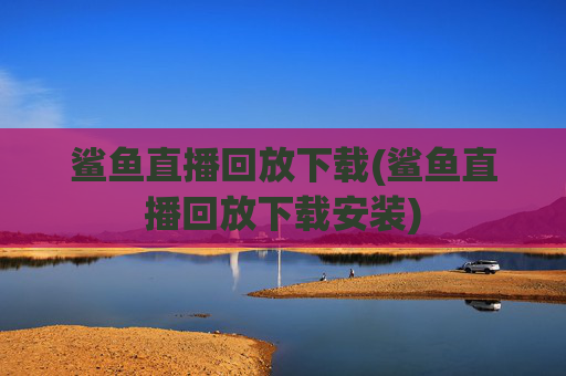鲨鱼直播回放下载(鲨鱼直播回放下载安装)