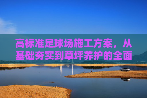 高标准足球场施工方案,从基础夯实到草坪养护的全面指南