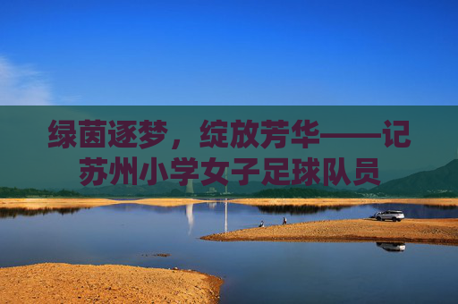 绿茵逐梦，绽放芳华——记苏州小学女子足球队员