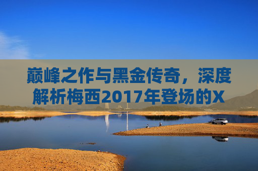 巅峰之作与黑金传奇，深度解析梅西2017年登场的X 17.1足球鞋