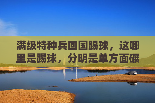 满级特种兵回国踢球,这哪里是踢球,分明是单方面碾压!