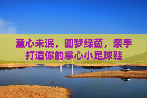 童心未泯，圆梦绿茵，亲手打造你的掌心小足球鞋
