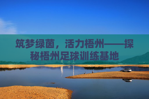 筑梦绿茵，活力梧州——探秘梧州足球训练基地