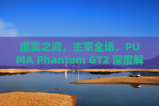 虚实之间，主宰全场，PUMA Phantom GT2 深度解析