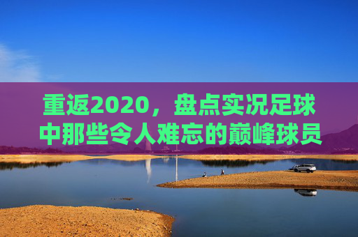 重返2020,盘点实况足球中那些令人难忘的巅峰球员