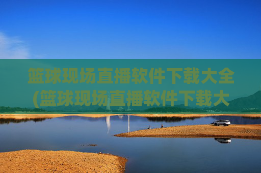 篮球现场直播软件下载大全(篮球现场直播软件下载大全免费)