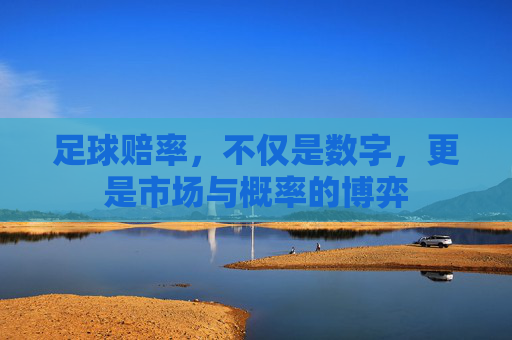 足球赔率,不仅是数字,更是市场与概率的博弈