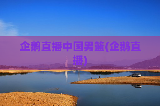 企鹅直播中国男篮(企鹅直播)
