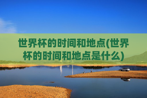 世界杯的时间和地点(世界杯的时间和地点是什么)