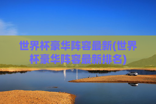世界杯豪华阵容最新(世界杯豪华阵容最新排名)