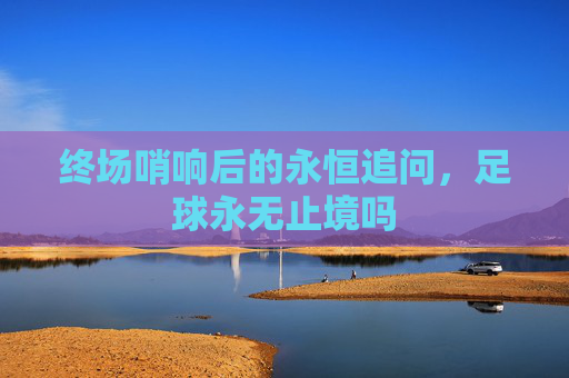 终场哨响后的永恒追问,足球永无止境吗