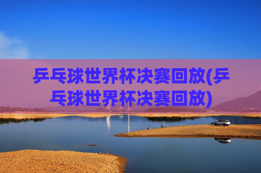 乒乓球世界杯决赛回放(乒乓球世界杯决赛回放)