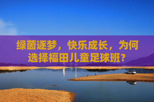 绿茵逐梦，快乐成长，为何选择福田儿童足球班？