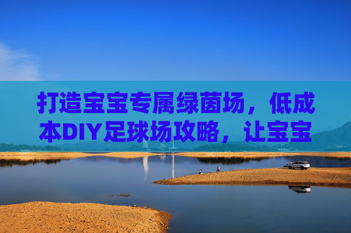 打造宝宝专属绿茵场,低成本DIY足球场攻略,让宝宝爱上运动!