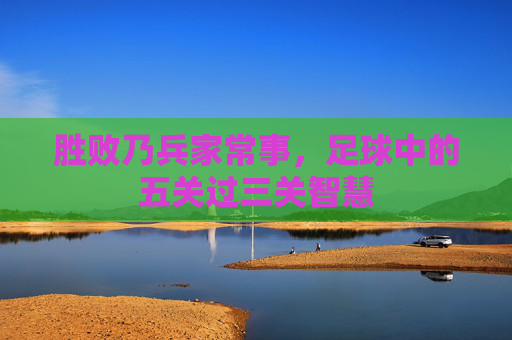 胜败乃兵家常事，足球中的五关过三关智慧