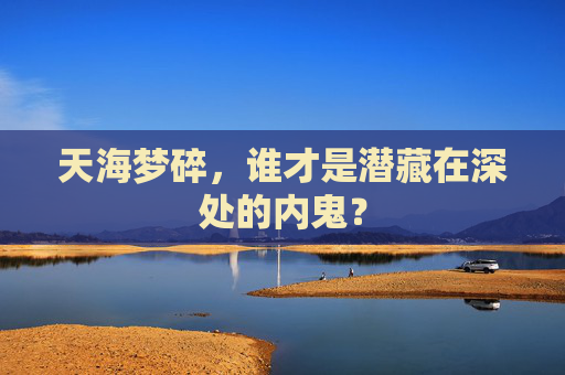 天海梦碎,谁才是潜藏在深处的内鬼?