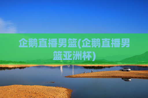 企鹅直播男篮(企鹅直播男篮亚洲杯)