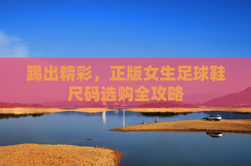 踢出精彩，正版女生足球鞋尺码选购全攻略