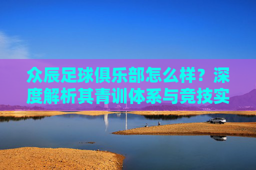 众辰足球俱乐部怎么样?深度解析其青训体系与竞技实力