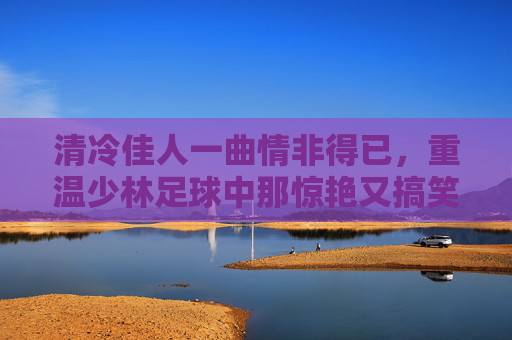 清冷佳人一曲情非得已,重温少林足球中那惊艳又搞笑的弹琴名场面