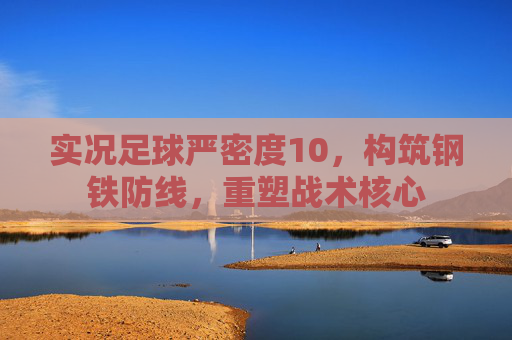 实况足球严密度10,构筑钢铁防线,重塑战术核心