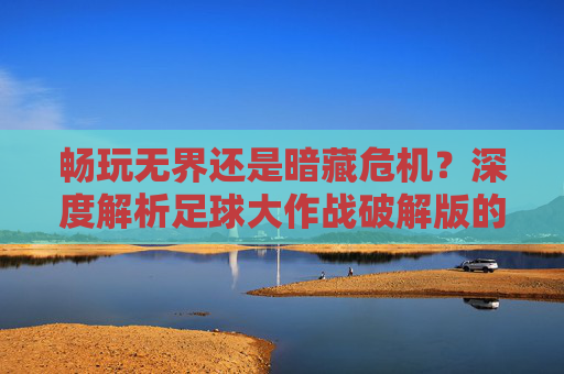 畅玩无界还是暗藏危机？深度解析足球大作战破解版的游戏体验