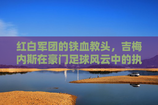 红白军团的铁血教头,吉梅内斯在豪门足球风云中的执教艺术