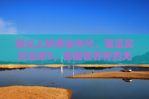 指尖上的黄金年代,重温实况足球9,德国世界杯的无限荣光