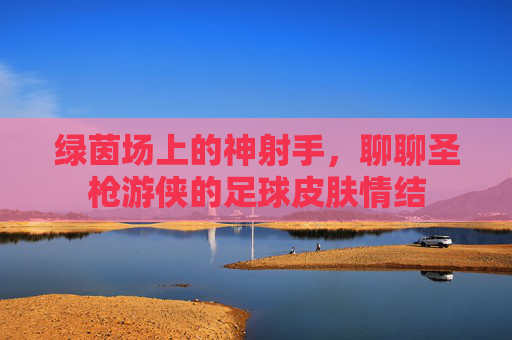 绿茵场上的神射手，聊聊圣枪游侠的足球皮肤情结