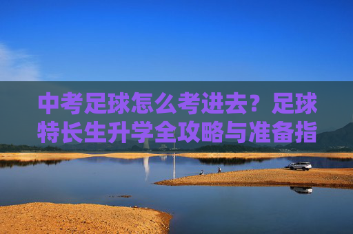 中考足球怎么考进去?足球特长生升学全攻略与准备指南