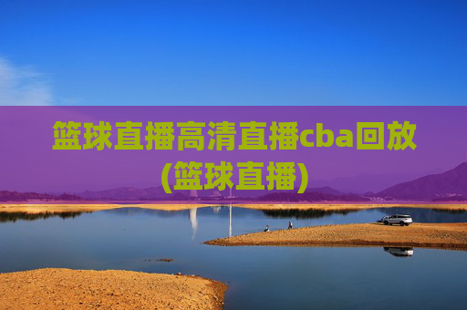 篮球直播高清直播cba回放(篮球直播)