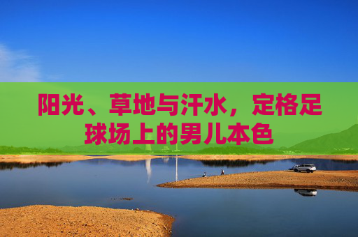 阳光、草地与汗水,定格足球场上的男儿本色