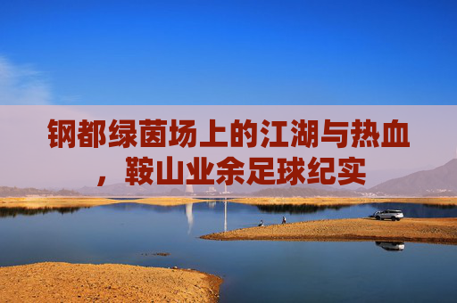 钢都绿茵场上的江湖与热血,鞍山业余足球纪实
