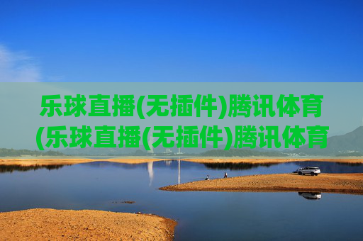 乐球直播(无插件)腾讯体育(乐球直播(无插件)腾讯体育)