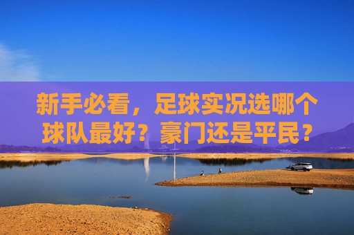 新手必看,足球实况选哪个球队最好?豪门还是平民?这篇攻略告诉你答案