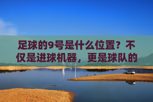 足球的9号是什么位置?不仅是进球机器,更是球队的大脑