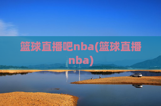 篮球直播吧nba(篮球直播nba)