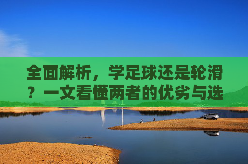 全面解析,学足球还是轮滑?一文看懂两者的优劣与选择指南