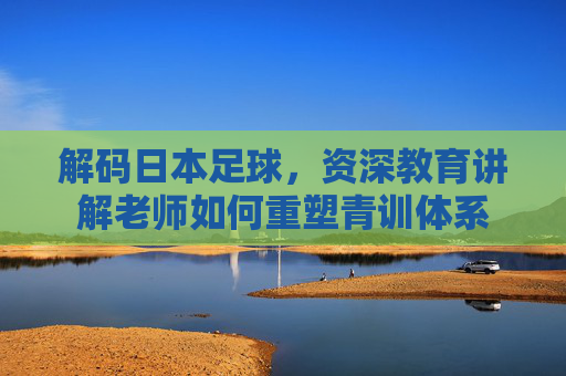 解码日本足球，资深教育讲解老师如何重塑青训体系