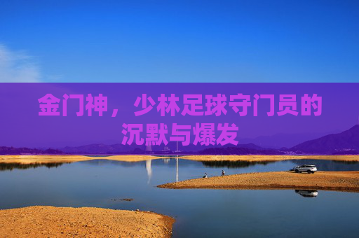 金门神,少林足球守门员的沉默与爆发