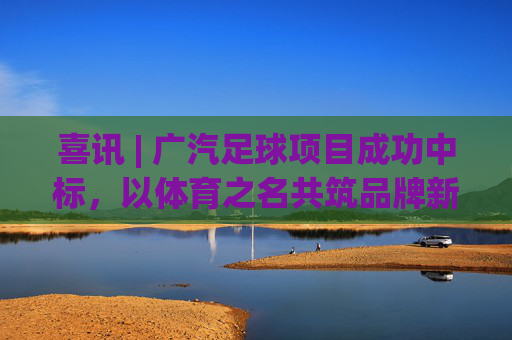 喜讯 | 广汽足球项目成功中标,以体育之名共筑品牌新高度