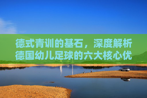 德式青训的基石,深度解析德国幼儿足球的六大核心优势